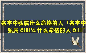 名字中弘属什么命格的人「名字中弘属 🌼 什么命格的人 🐴 最好」